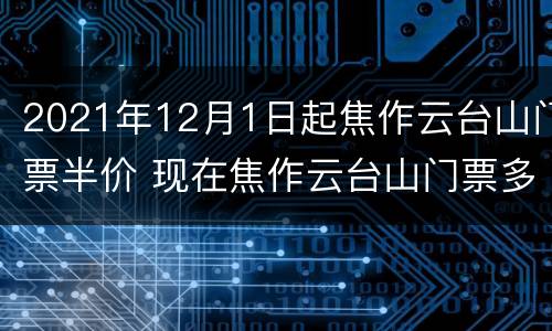 2021年12月1日起焦作云台山门票半价 现在焦作云台山门票多少钱一张