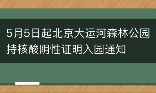 5月5日起北京大运河森林公园持核酸阴性证明入园通知