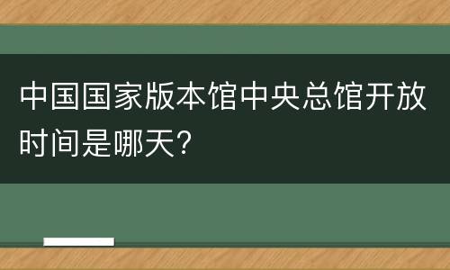 中国国家版本馆中央总馆开放时间是哪天?