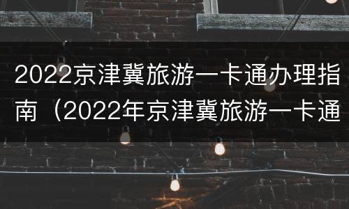 2022京津冀旅游一卡通办理指南（2022年京津冀旅游一卡通景点目录）