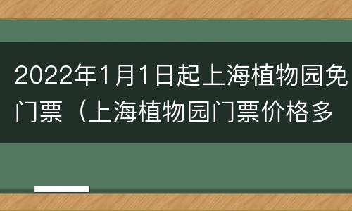 2022年1月1日起上海植物园免门票（上海植物园门票价格多少2020年五一门票）