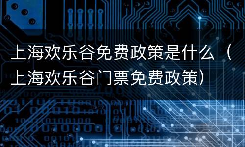 上海欢乐谷免费政策是什么（上海欢乐谷门票免费政策）