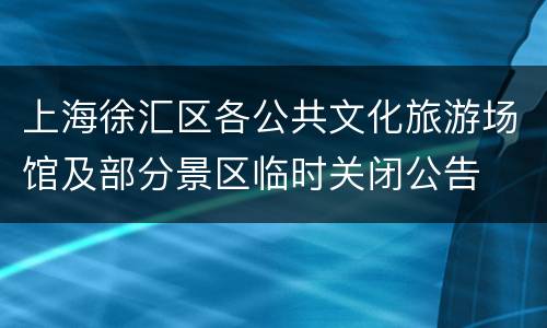 上海徐汇区各公共文化旅游场馆及部分景区临时关闭公告