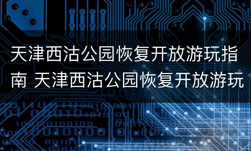 天津西沽公园恢复开放游玩指南 天津西沽公园恢复开放游玩指南了吗