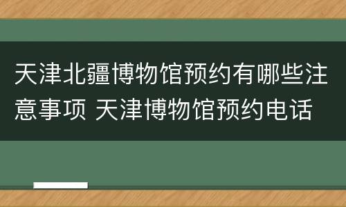 天津北疆博物馆预约有哪些注意事项 天津博物馆预约电话