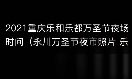 2021重庆乐和乐都万圣节夜场时间（永川万圣节夜市照片 乐和乐都2020）