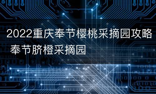 2022重庆奉节樱桃采摘园攻略 奉节脐橙采摘园