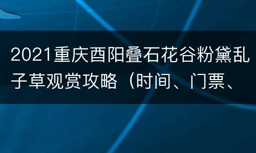 2021重庆酉阳叠石花谷粉黛乱子草观赏攻略（时间、门票、路线）