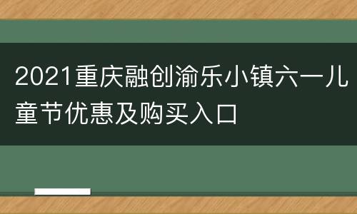 2021重庆融创渝乐小镇六一儿童节优惠及购买入口