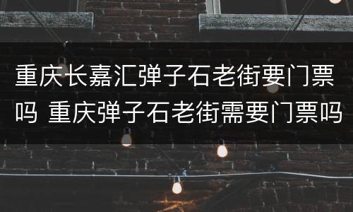 重庆长嘉汇弹子石老街要门票吗 重庆弹子石老街需要门票吗