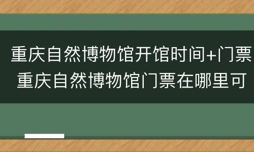 重庆自然博物馆开馆时间+门票 重庆自然博物馆门票在哪里可以预定