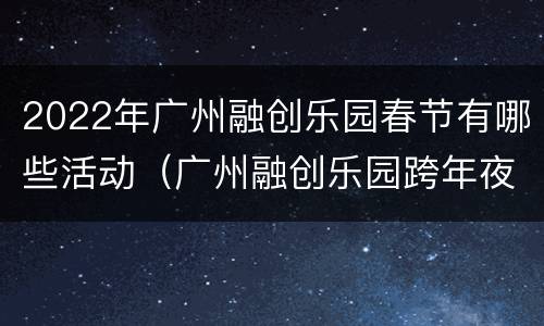 2022年广州融创乐园春节有哪些活动（广州融创乐园跨年夜活动）