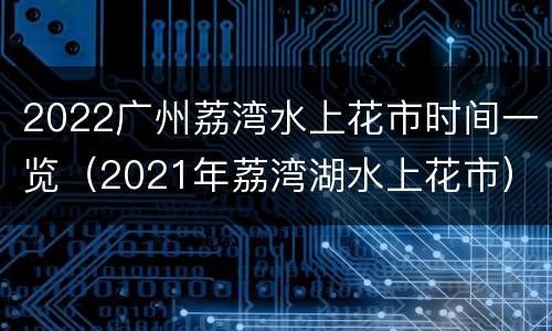 2022广州荔湾水上花市时间一览（2021年荔湾湖水上花市）