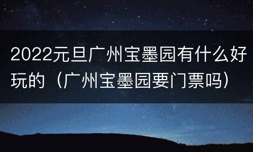 2022元旦广州宝墨园有什么好玩的（广州宝墨园要门票吗）