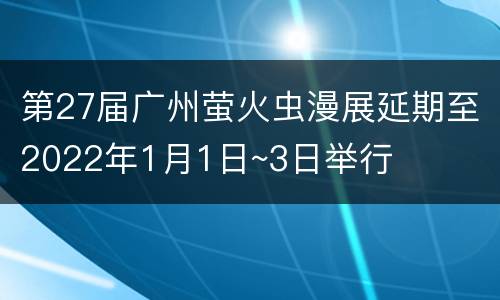 第27届广州萤火虫漫展延期至2022年1月1日~3日举行