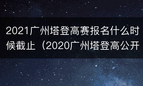 2021广州塔登高赛报名什么时候截止（2020广州塔登高公开赛）