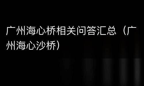 广州海心桥相关问答汇总（广州海心沙桥）