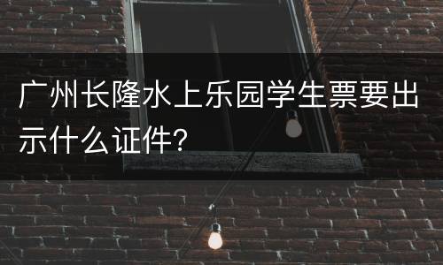 广州长隆水上乐园学生票要出示什么证件？