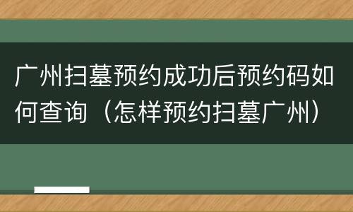 广州扫墓预约成功后预约码如何查询（怎样预约扫墓广州）