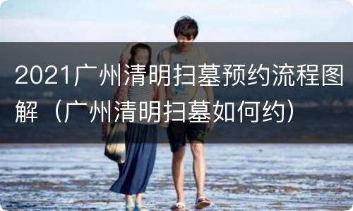 2021广州清明扫墓预约流程图解（广州清明扫墓如何约）