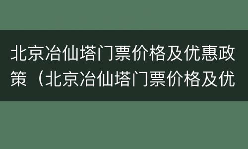 北京冶仙塔门票价格及优惠政策（北京冶仙塔门票价格及优惠政策图片）