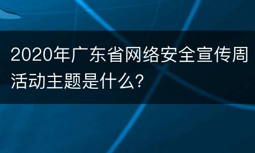 2020年广东省网络安全宣传周活动主题是什么？
