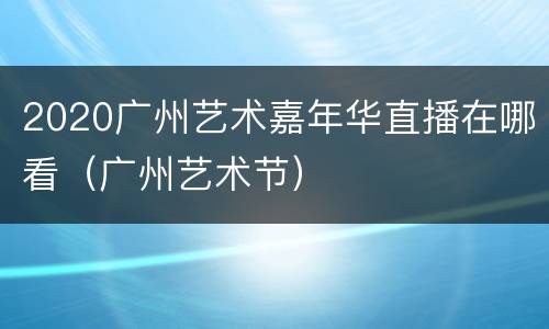 2020广州艺术嘉年华直播在哪看（广州艺术节）
