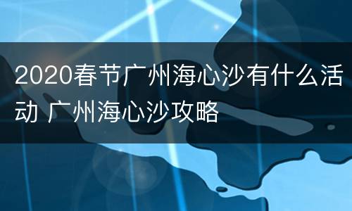2020春节广州海心沙有什么活动 广州海心沙攻略