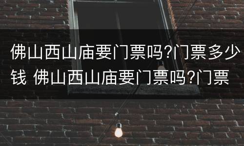 佛山西山庙要门票吗?门票多少钱 佛山西山庙要门票吗?门票多少钱一张