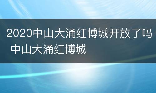 2020中山大涌红博城开放了吗 中山大涌红博城