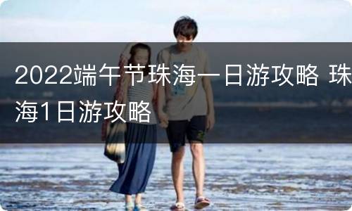 2022端午节珠海一日游攻略 珠海1日游攻略