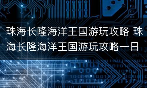 珠海长隆海洋王国游玩攻略 珠海长隆海洋王国游玩攻略一日游