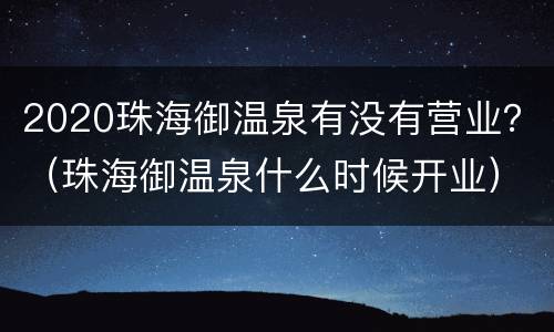 2020珠海御温泉有没有营业？（珠海御温泉什么时候开业）