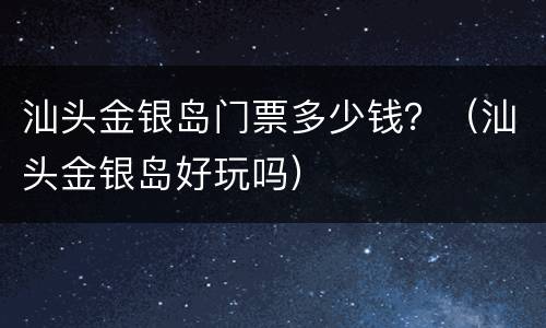 汕头金银岛门票多少钱？（汕头金银岛好玩吗）