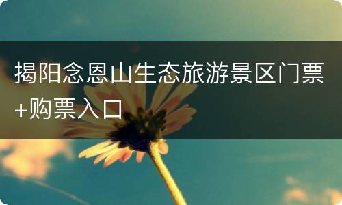 揭阳念恩山生态旅游景区门票+购票入口