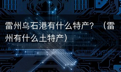 雷州乌石港有什么特产？（雷州有什么土特产）