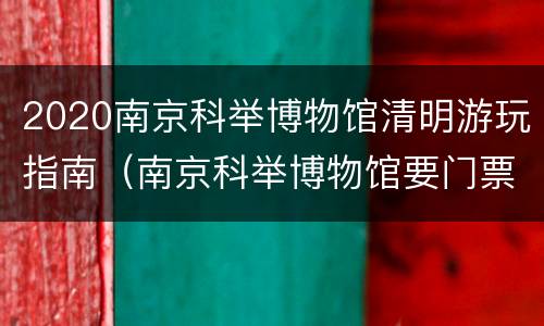 2020南京科举博物馆清明游玩指南（南京科举博物馆要门票吗）
