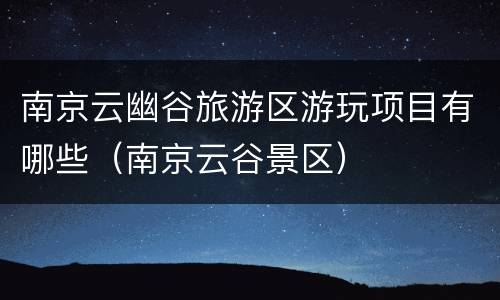 南京云幽谷旅游区游玩项目有哪些（南京云谷景区）