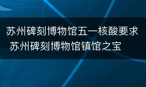 苏州碑刻博物馆五一核酸要求 苏州碑刻博物馆镇馆之宝