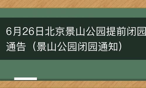 6月26日北京景山公园提前闭园通告（景山公园闭园通知）