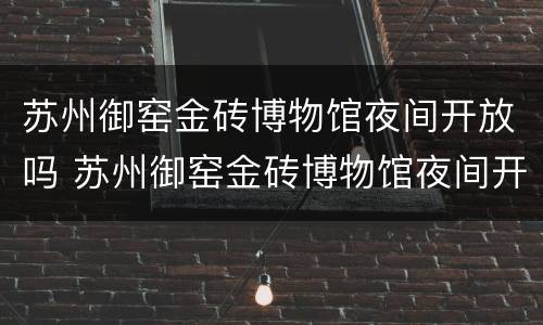 苏州御窑金砖博物馆夜间开放吗 苏州御窑金砖博物馆夜间开放吗现在