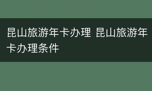 昆山旅游年卡办理 昆山旅游年卡办理条件