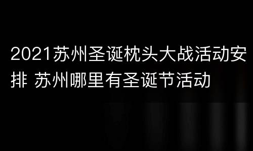 2021苏州圣诞枕头大战活动安排 苏州哪里有圣诞节活动
