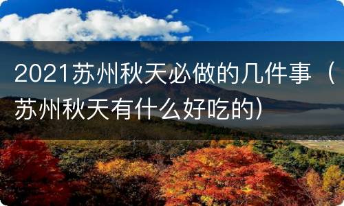 2021苏州秋天必做的几件事（苏州秋天有什么好吃的）