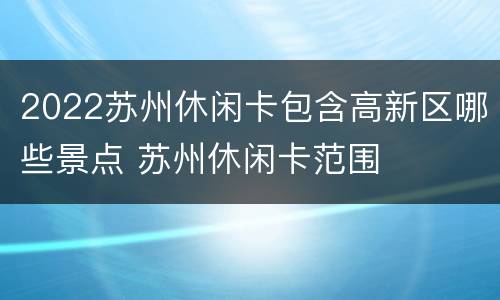 2022苏州休闲卡包含高新区哪些景点 苏州休闲卡范围