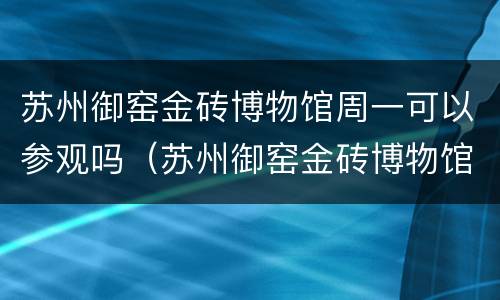苏州御窑金砖博物馆周一可以参观吗（苏州御窑金砖博物馆周一可以参观吗知乎）