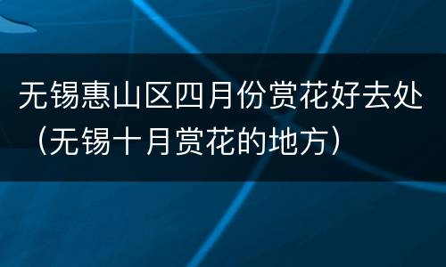 无锡惠山区四月份赏花好去处（无锡十月赏花的地方）