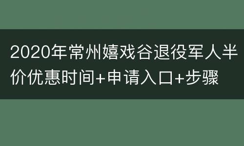 2020年常州嬉戏谷退役军人半价优惠时间+申请入口+步骤
