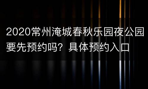 2020常州淹城春秋乐园夜公园要先预约吗？具体预约入口