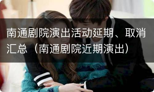 南通剧院演出活动延期、取消汇总（南通剧院近期演出）